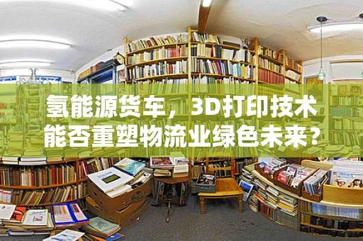 氢能源货车，3D打印技术能否重塑物流业绿色未来？