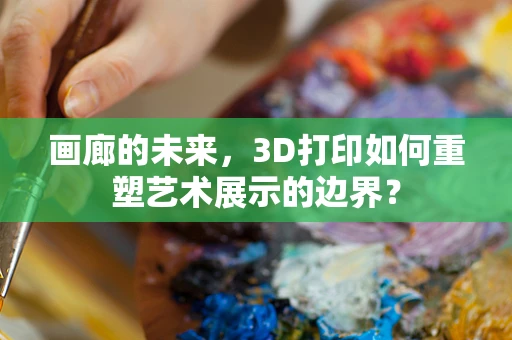 画廊的未来，3D打印如何重塑艺术展示的边界？