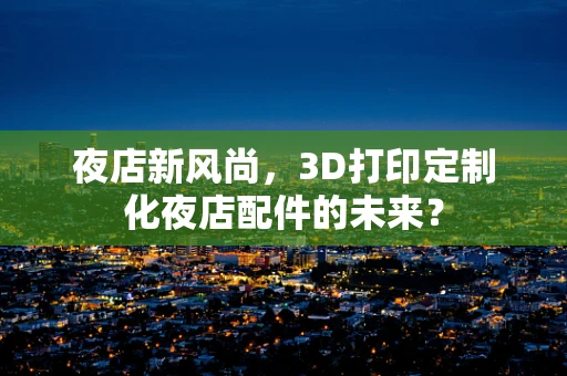 夜店新风尚，3D打印定制化夜店配件的未来？