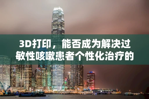 3D打印，能否成为解决过敏性咳嗽患者个性化治疗的新途径？