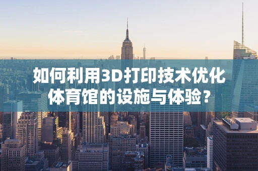 如何利用3D打印技术优化体育馆的设施与体验？
