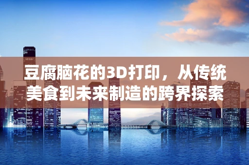 豆腐脑花的3D打印，从传统美食到未来制造的跨界探索