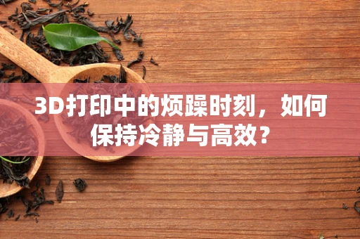 3D打印中的烦躁时刻，如何保持冷静与高效？