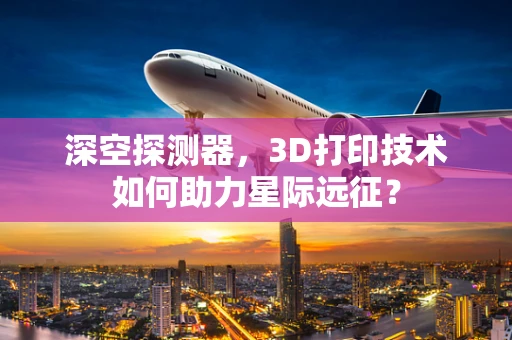 深空探测器，3D打印技术如何助力星际远征？