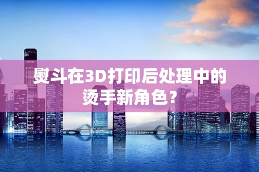 熨斗在3D打印后处理中的烫手新角色？