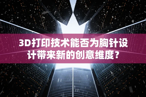 3D打印技术能否为胸针设计带来新的创意维度？