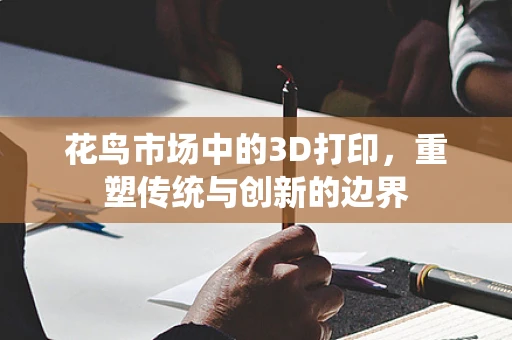 花鸟市场中的3D打印，重塑传统与创新的边界