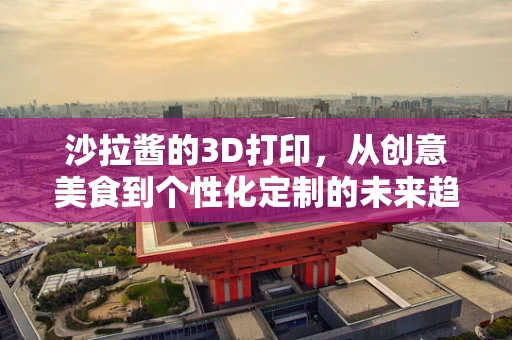 沙拉酱的3D打印，从创意美食到个性化定制的未来趋势？