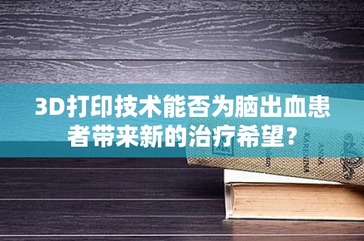 3D打印技术能否为脑出血患者带来新的治疗希望？