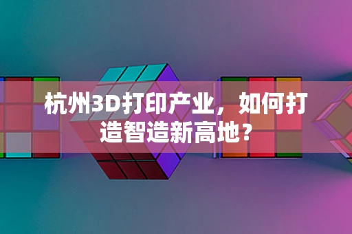 杭州3D打印产业，如何打造智造新高地？