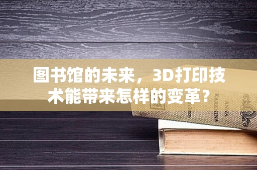 图书馆的未来，3D打印技术能带来怎样的变革？