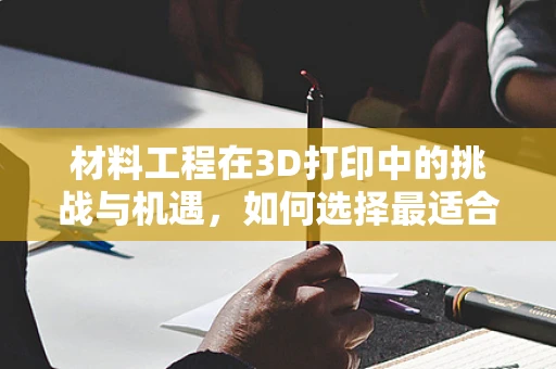 材料工程在3D打印中的挑战与机遇，如何选择最适合的打印材料？