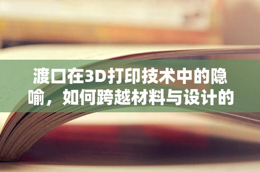渡口在3D打印技术中的隐喻，如何跨越材料与设计的鸿沟？