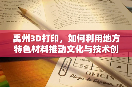 禹州3D打印，如何利用地方特色材料推动文化与技术创新融合？