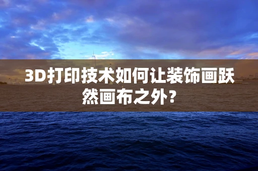 3D打印技术如何让装饰画跃然画布之外？