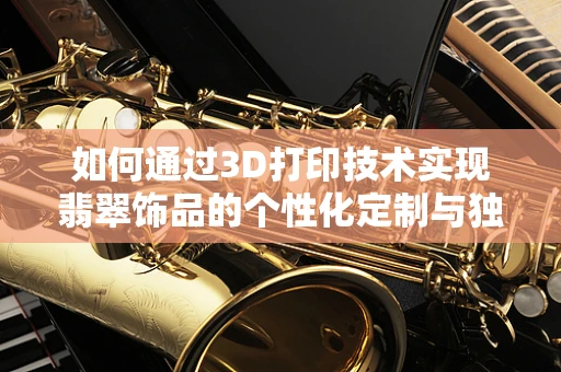 如何通过3D打印技术实现翡翠饰品的个性化定制与独特设计？