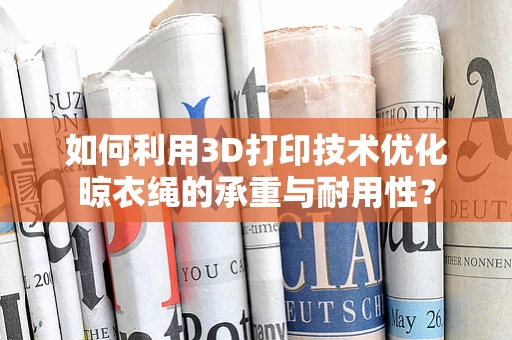 如何利用3D打印技术优化晾衣绳的承重与耐用性？