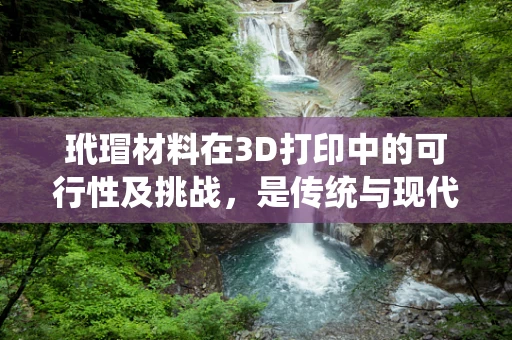 玳瑁材料在3D打印中的可行性及挑战，是传统与现代的完美融合吗？