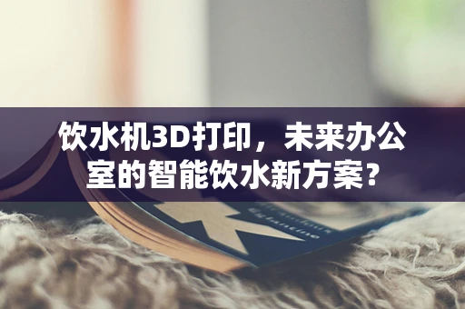 饮水机3D打印，未来办公室的智能饮水新方案？