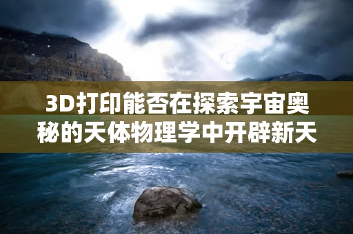 3D打印能否在探索宇宙奥秘的天体物理学中开辟新天地？