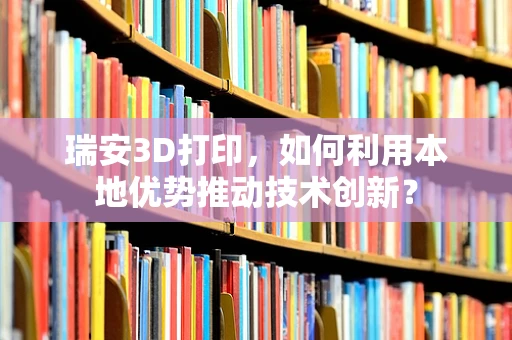 瑞安3D打印，如何利用本地优势推动技术创新？