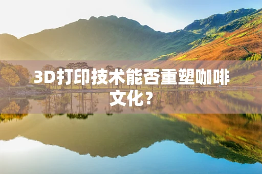 3D打印技术能否重塑咖啡文化？