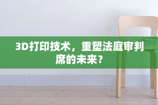3D打印技术，重塑法庭审判席的未来？