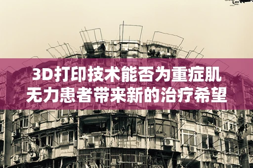 3D打印技术能否为重症肌无力患者带来新的治疗希望？