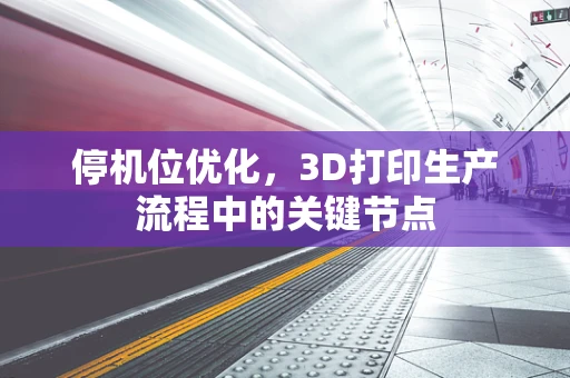 停机位优化，3D打印生产流程中的关键节点