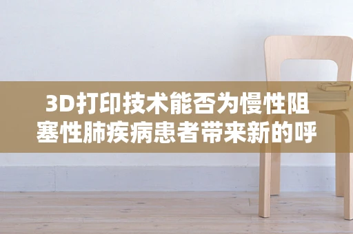 3D打印技术能否为慢性阻塞性肺疾病患者带来新的呼吸希望？