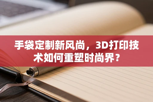 手袋定制新风尚，3D打印技术如何重塑时尚界？