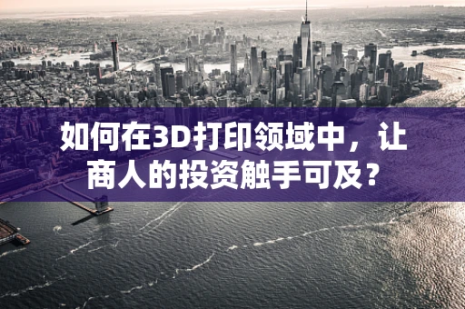 如何在3D打印领域中，让商人的投资触手可及？