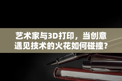 艺术家与3D打印，当创意遇见技术的火花如何碰撞？