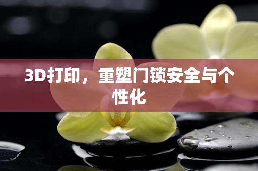 3D打印，重塑门锁安全与个性化