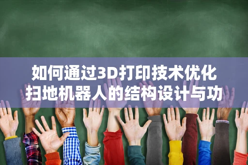 如何通过3D打印技术优化扫地机器人的结构设计与功能？