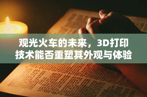 观光火车的未来，3D打印技术能否重塑其外观与体验？