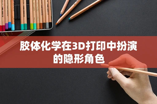胶体化学在3D打印中扮演的隐形角色