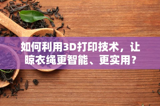 如何利用3D打印技术，让晾衣绳更智能、更实用？
