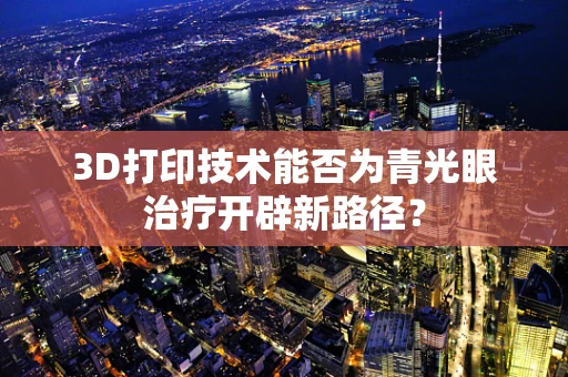 3D打印技术能否为青光眼治疗开辟新路径？