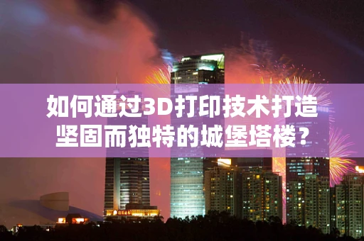 如何通过3D打印技术打造坚固而独特的城堡塔楼？