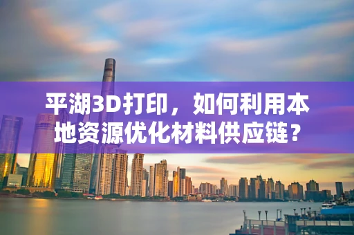 平湖3D打印，如何利用本地资源优化材料供应链？