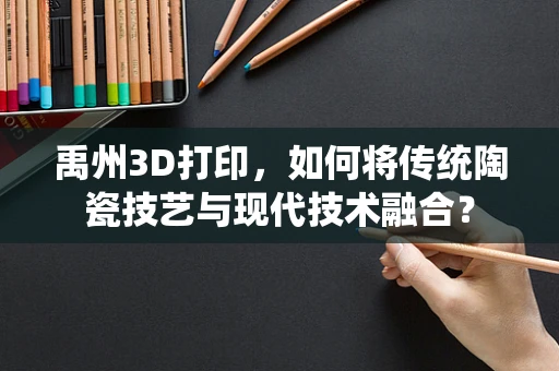 禹州3D打印，如何将传统陶瓷技艺与现代技术融合？