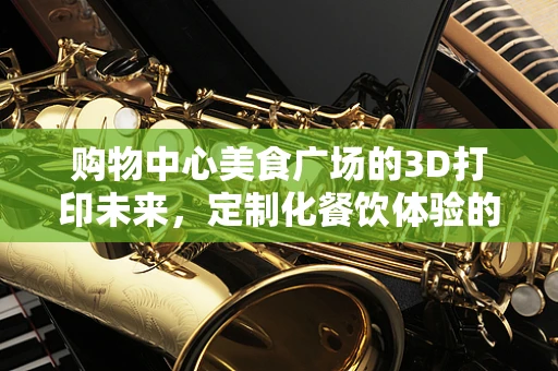 购物中心美食广场的3D打印未来，定制化餐饮体验的革新之路？