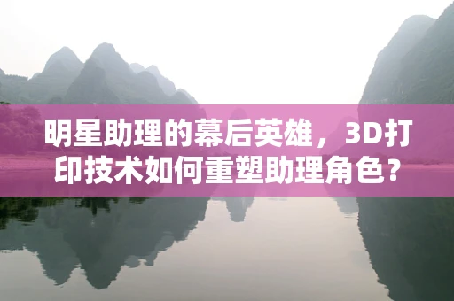 明星助理的幕后英雄，3D打印技术如何重塑助理角色？
