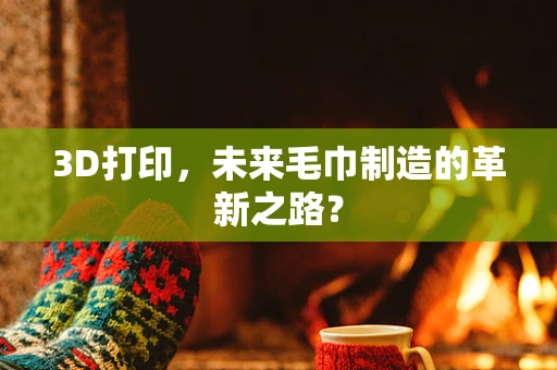 3D打印，未来毛巾制造的革新之路？