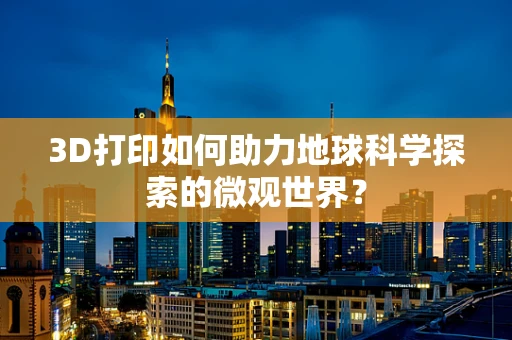 3D打印如何助力地球科学探索的微观世界？
