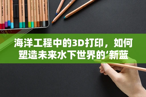 海洋工程中的3D打印，如何塑造未来水下世界的‘新蓝图’？