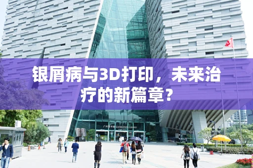 银屑病与3D打印，未来治疗的新篇章？