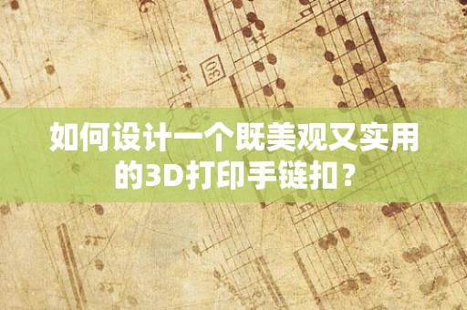 如何设计一个既美观又实用的3D打印手链扣？