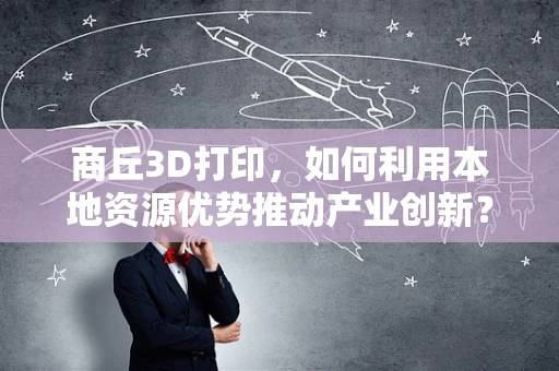 商丘3D打印，如何利用本地资源优势推动产业创新？